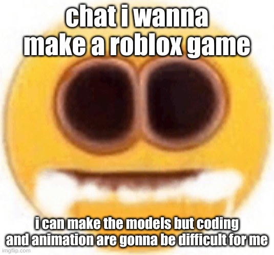 i might need help | chat i wanna make a roblox game; i can make the models but coding and animation are gonna be difficult for me | image tagged in emoji foaming at the mouth | made w/ Imgflip meme maker