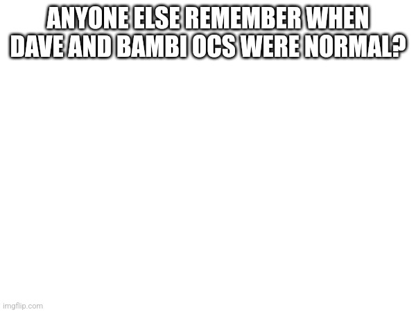 Good old days...... | ANYONE ELSE REMEMBER WHEN DAVE AND BAMBI OCS WERE NORMAL? | image tagged in nostalgia,dave and bambi,oc | made w/ Imgflip meme maker