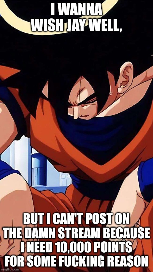 Sad goku | I WANNA WISH JAY WELL, BUT I CAN'T POST ON THE DAMN STREAM BECAUSE I NEED 10,000 POINTS FOR SOME FUCKING REASON | image tagged in sad goku | made w/ Imgflip meme maker