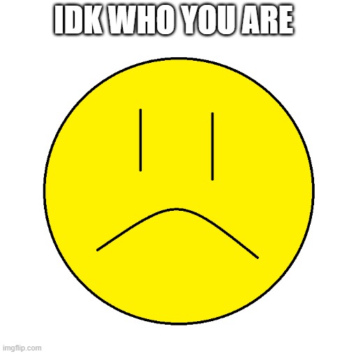 unhappy guy | IDK WHO YOU ARE | image tagged in unhappy guy | made w/ Imgflip meme maker