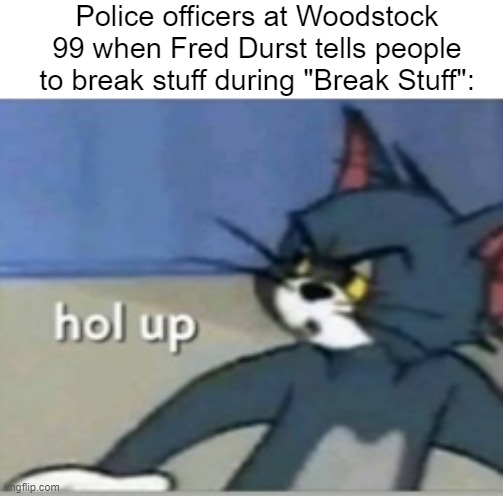 Alrig- Hol up | Police officers at Woodstock 99 when Fred Durst tells people to break stuff during "Break Stuff": | image tagged in hol up | made w/ Imgflip meme maker