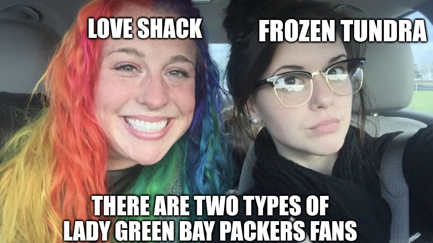 Lady green Bay Packers fans | FROZEN TUNDRA; LOVE SHACK; THERE ARE TWO TYPES OF LADY GREEN BAY PACKERS FANS | image tagged in rainbow hair and goth,green bay packers,sports,sports fans,true story,funny memes | made w/ Imgflip meme maker