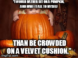 â€œI WOULD RATHER SIT ON A PUMPKIN, AND HAVE IT ALL TO MYSELF  THAN BE CROWDED ON A VELVET CUSHION.â€ | made w/ Imgflip meme maker