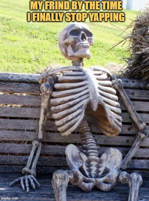 i yap too much | MY FRIND BY THE TIME I FINALLY STOP YAPPING | image tagged in memes,waiting skeleton | made w/ Imgflip meme maker