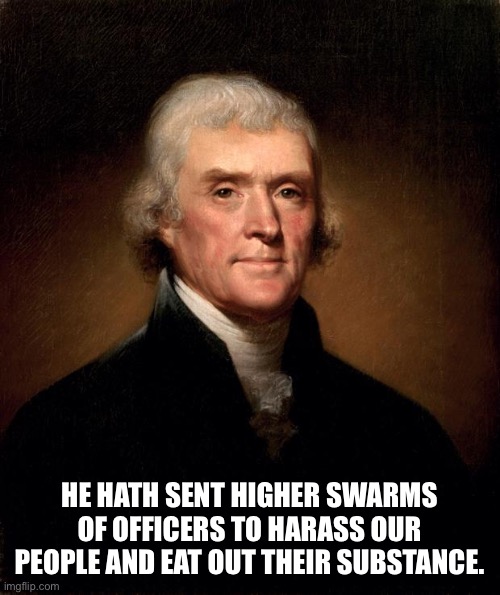 Thomas Jefferson  | HE HATH SENT HIGHER SWARMS OF OFFICERS TO HARASS OUR PEOPLE AND EAT OUT THEIR SUBSTANCE. | image tagged in thomas jefferson | made w/ Imgflip meme maker