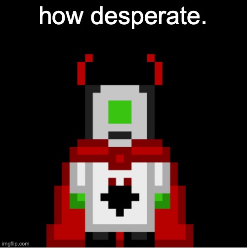 not upvotes desperate but being known desperate | how desperate. | image tagged in whackolyte but he s a sprite made by cosmo | made w/ Imgflip meme maker