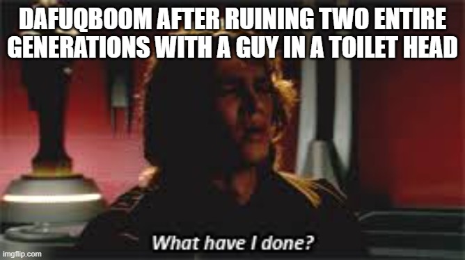 What Have I done? | DAFUQBOOM AFTER RUINING TWO ENTIRE GENERATIONS WITH A GUY IN A TOILET HEAD | image tagged in what have i done | made w/ Imgflip meme maker