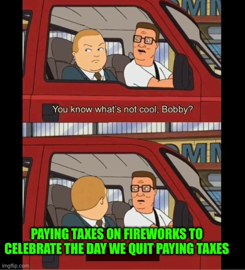 you know whats not cool bobby | PAYING TAXES ON FIREWORKS TO CELEBRATE THE DAY WE QUIT PAYING TAXES | image tagged in you know whats not cool bobby | made w/ Imgflip meme maker