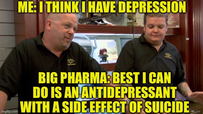 Pawn Stars Best I Can Do | ME: I THINK I HAVE DEPRESSION; BIG PHARMA: BEST I CAN DO IS AN ANTIDEPRESSANT WITH A SIDE EFFECT OF SUICIDE | image tagged in pawn stars best i can do | made w/ Imgflip meme maker