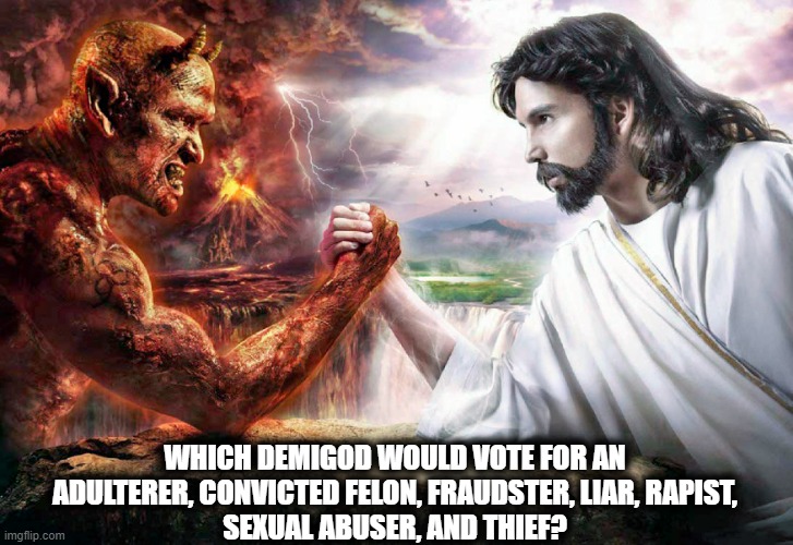 Choose your side wisely in November! | WHICH DEMIGOD WOULD VOTE FOR AN
ADULTERER, CONVICTED FELON, FRAUDSTER, LIAR, RAPIST,
SEXUAL ABUSER, AND THIEF? | image tagged in jesus christ,satan,good vs evil,election 2024,demigod | made w/ Imgflip meme maker