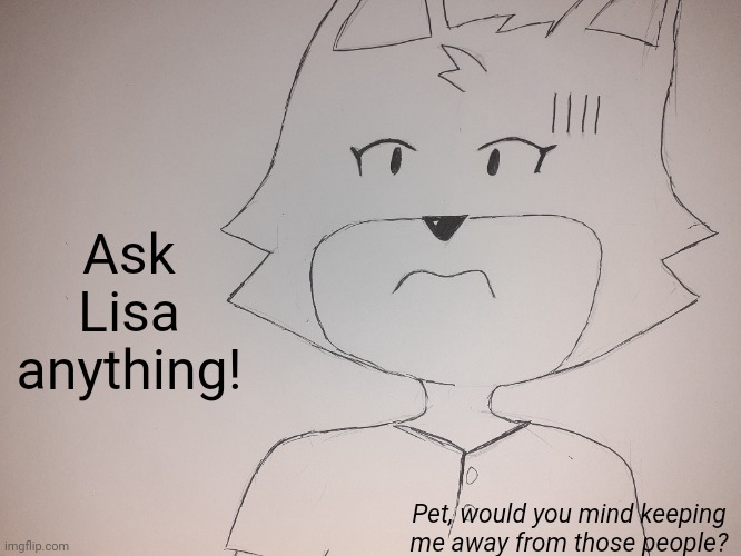 Ask away. | Ask
Lisa
anything! Pet, would you mind keeping me away from those people? | image tagged in ama | made w/ Imgflip meme maker