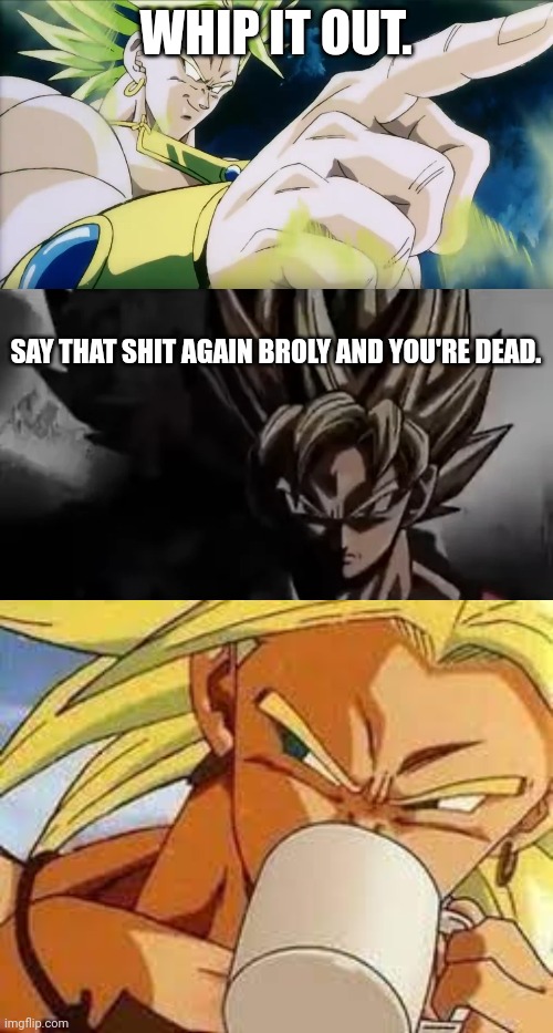 WHIP IT OUT. SAY THAT SHIT AGAIN BROLY AND YOU'RE DEAD. | image tagged in broly points,goku staring,broly's morning coffee | made w/ Imgflip meme maker