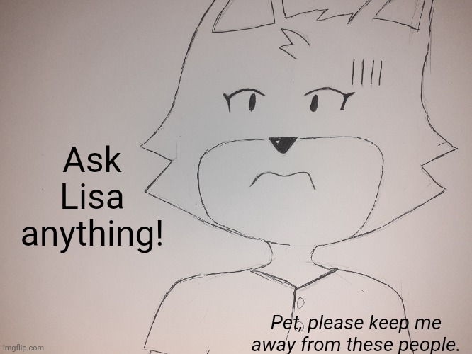 Ask away! | Ask
Lisa
anything! Pet, please keep me away from these people. | image tagged in ama | made w/ Imgflip meme maker