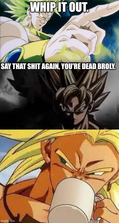 WHIP IT OUT. SAY THAT SHIT AGAIN, YOU'RE DEAD BROLY. | image tagged in broly points,goku staring,broly's morning coffee | made w/ Imgflip meme maker