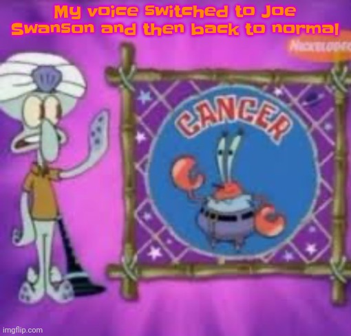 A | My voice switched to Joe Swanson and then back to normal | image tagged in cancer | made w/ Imgflip meme maker