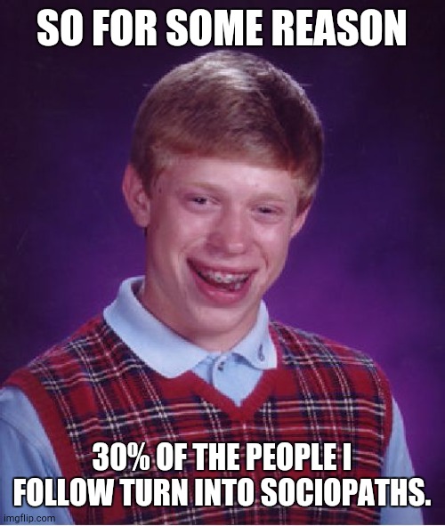 A true meme for the fun stream. | SO FOR SOME REASON; 30% OF THE PEOPLE I FOLLOW TURN INTO SOCIOPATHS. | image tagged in memes,bad luck brian | made w/ Imgflip meme maker