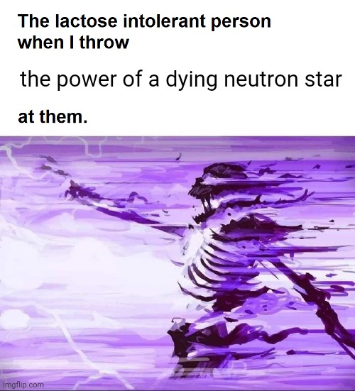 Lactose intolerant person obliterated when I throw X at them. | the power of a dying neutron star | image tagged in lactose intolerant person obliterated when i throw x at them | made w/ Imgflip meme maker