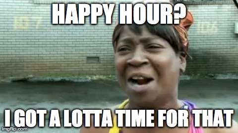 Ain't Nobody Got Time For That Meme | HAPPY HOUR? I GOT A LOTTA TIME FOR THAT | image tagged in memes,aint nobody got time for that | made w/ Imgflip meme maker