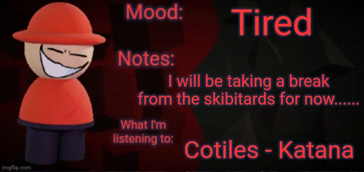 (I'm ready now) | Tired; I will be taking a break from the skibitards for now...... Cotiles - Katana | image tagged in opposition x announcement temp faker,skibitards,strident crisis,opposition x,dave and bambi | made w/ Imgflip meme maker