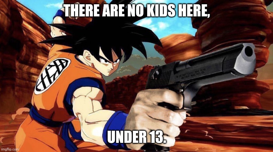 Goku with a gun | THERE ARE NO KIDS HERE, UNDER 13. | image tagged in goku with a gun | made w/ Imgflip meme maker