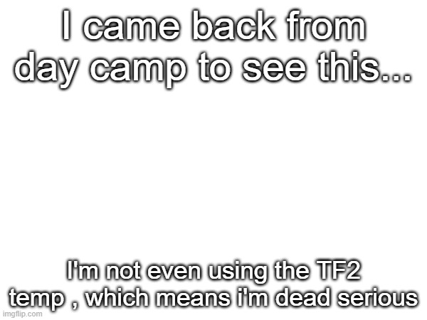 I came back from day camp to see this... I'm not even using the TF2 temp , which means i'm dead serious | made w/ Imgflip meme maker