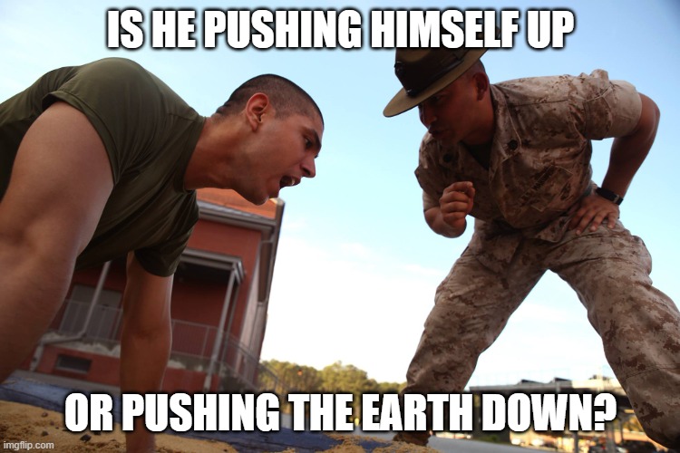 What Is This Man Doing? | IS HE PUSHING HIMSELF UP; OR PUSHING THE EARTH DOWN? | image tagged in pushups,boot camp,drill sergeant,military,question | made w/ Imgflip meme maker