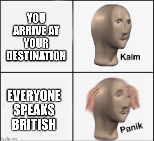 british destination | YOU ARRIVE AT YOUR DESTINATION; EVERYONE SPEAKS BRITISH | image tagged in kalm and panik | made w/ Imgflip meme maker