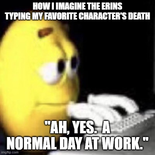 emoji typing | HOW I IMAGINE THE ERINS TYPING MY FAVORITE CHARACTER'S DEATH; "AH, YES.  A NORMAL DAY AT WORK." | image tagged in emoji typing | made w/ Imgflip meme maker