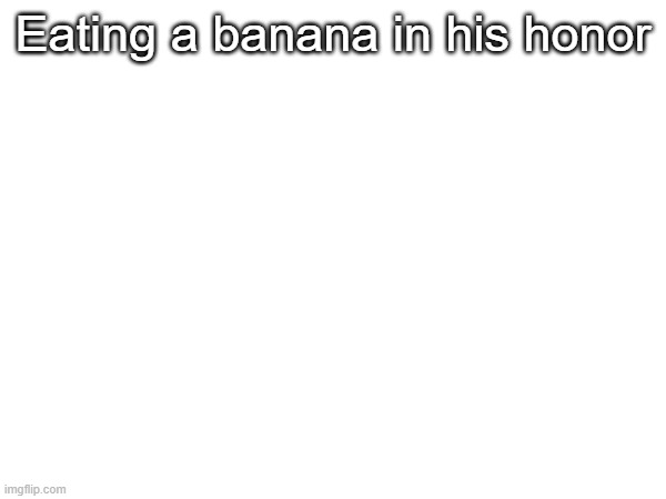 Eating a banana in his honor | made w/ Imgflip meme maker