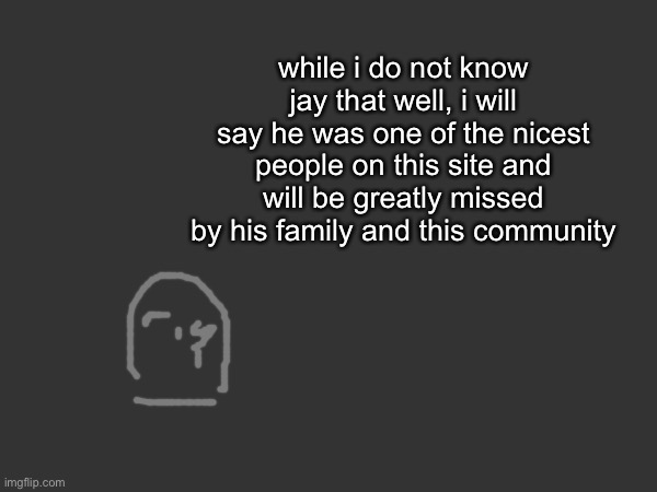 o7 | while i do not know jay that well, i will say he was one of the nicest people on this site and will be greatly missed by his family and this community | made w/ Imgflip meme maker