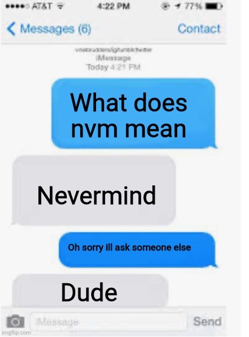 ??? | What does nvm mean; Nevermind; Oh sorry ill ask someone else; Dude | image tagged in blank text conversation,funny,idk,memes,funny texts,slang | made w/ Imgflip meme maker