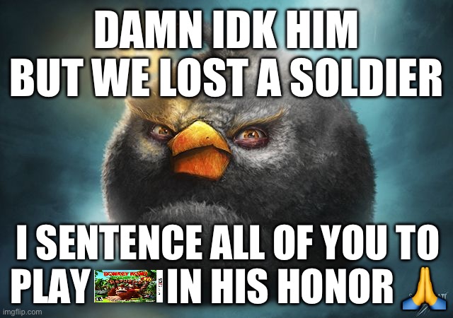 zad | DAMN IDK HIM BUT WE LOST A SOLDIER; I SENTENCE ALL OF YOU TO PLAY          IN HIS HONOR 🙏 | image tagged in angry birds bomb | made w/ Imgflip meme maker