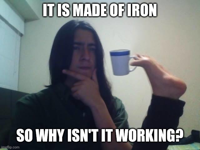 Hmmmm | IT IS MADE OF IRON SO WHY ISN'T IT WORKING? | image tagged in hmmmm | made w/ Imgflip meme maker