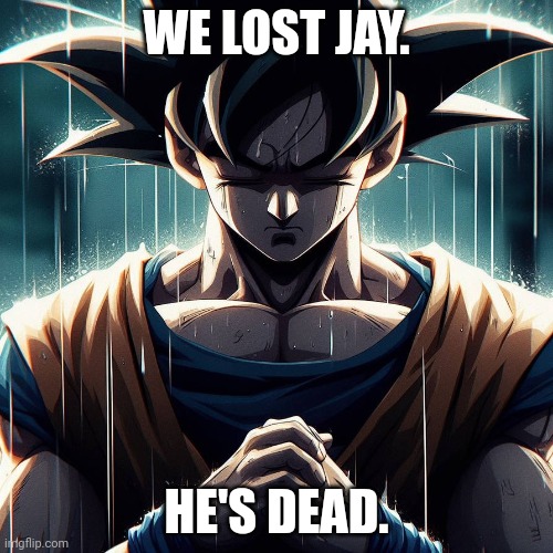 Damn....man..... | WE LOST JAY. HE'S DEAD. | image tagged in sad goku | made w/ Imgflip meme maker