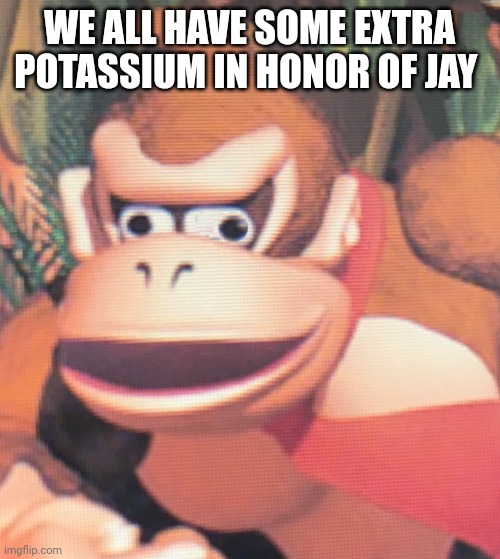 Donkey Kong | WE ALL HAVE SOME EXTRA POTASSIUM IN HONOR OF JAY | image tagged in donkey kong | made w/ Imgflip meme maker