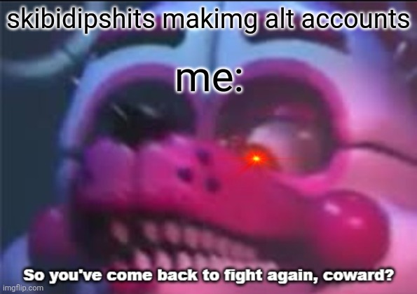 So you;'ve come back to fight again, coward? | skibidipshits makimg alt accounts; me: | image tagged in so you 've come back to fight again coward | made w/ Imgflip meme maker