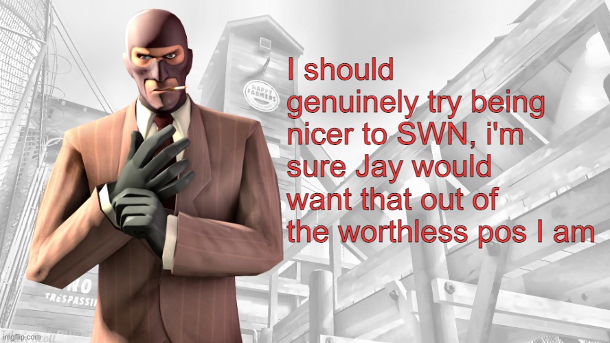 TF2 spy casual yapping temp | I should genuinely try being nicer to SWN, i'm sure Jay would want that out of the worthless pos I am | image tagged in tf2 spy casual yapping temp | made w/ Imgflip meme maker