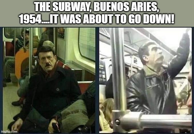 Exhiled? | THE SUBWAY, BUENOS ARIES, 1954....IT WAS ABOUT TO GO DOWN! | image tagged in history memes | made w/ Imgflip meme maker