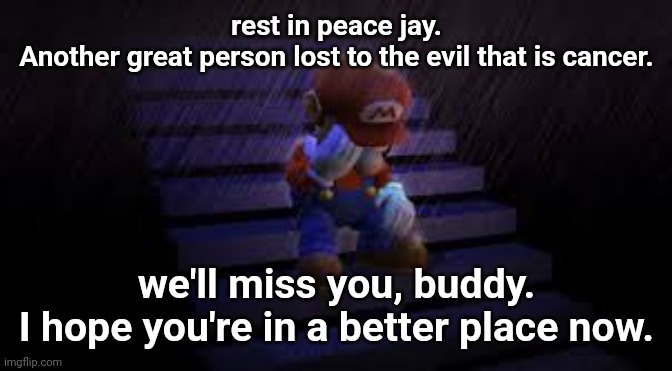 Sad mario | rest in peace jay.
Another great person lost to the evil that is cancer. we'll miss you, buddy.
I hope you're in a better place now. | image tagged in sad mario | made w/ Imgflip meme maker