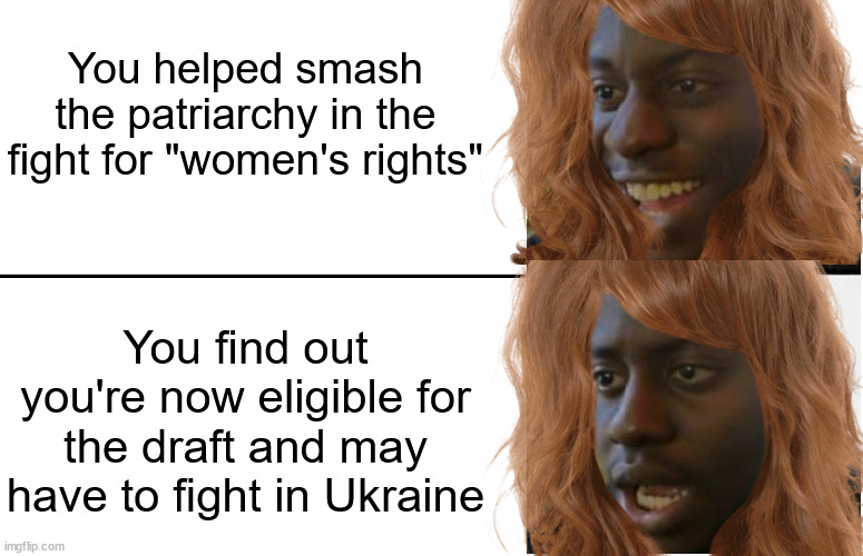 Disappointed black girl | You helped smash the patriarchy in the fight for "women's rights"; You find out you're now eligible for the draft and may have to fight in Ukraine | image tagged in disappointed black guy | made w/ Imgflip meme maker