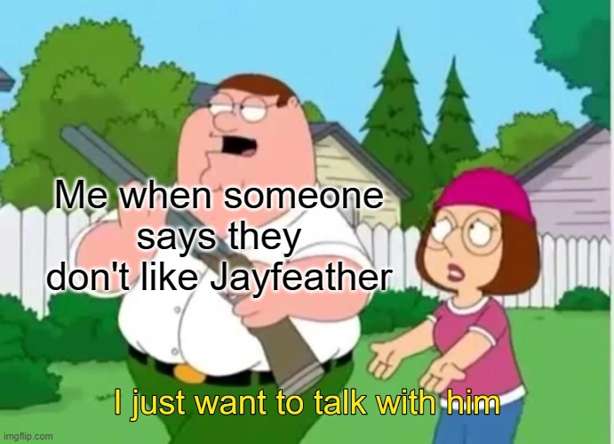 I just want to talk with him | Me when someone says they don't like Jayfeather | image tagged in i just want to talk with him | made w/ Imgflip meme maker