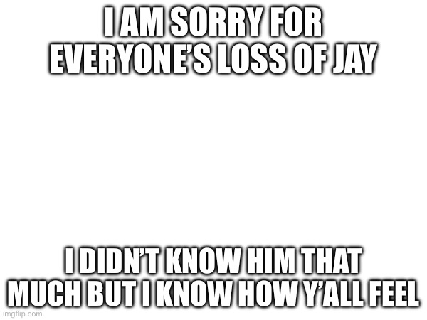 I AM SORRY FOR EVERYONE’S LOSS OF JAY; I DIDN’T KNOW HIM THAT MUCH BUT I KNOW HOW Y’ALL FEEL | made w/ Imgflip meme maker