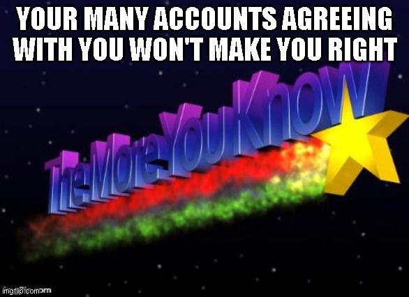 yo mack! Dis 4 you. | YOUR MANY ACCOUNTS AGREEING WITH YOU WON'T MAKE YOU RIGHT | image tagged in the more you know | made w/ Imgflip meme maker