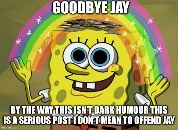 Imagination Spongebob Meme | GOODBYE JAY; BY THE WAY THIS ISN’T DARK HUMOUR THIS IS A SERIOUS POST I DON’T MEAN TO OFFEND JAY | image tagged in memes,imagination spongebob | made w/ Imgflip meme maker