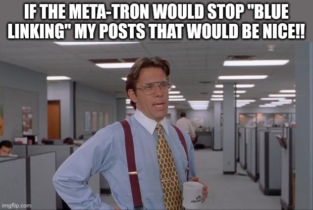 Meta Book Schnooks | IF THE META-TRON WOULD STOP "BLUE LINKING" MY POSTS THAT WOULD BE NICE!! | image tagged in that would be great | made w/ Imgflip meme maker