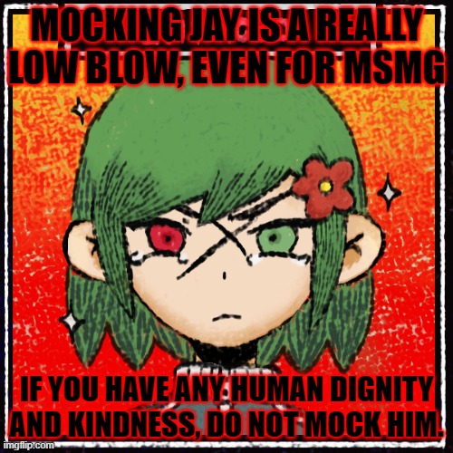 MOCKING JAY IS A REALLY LOW BLOW, EVEN FOR MSMG; IF YOU HAVE ANY HUMAN DIGNITY AND KINDNESS, DO NOT MOCK HIM. | made w/ Imgflip meme maker