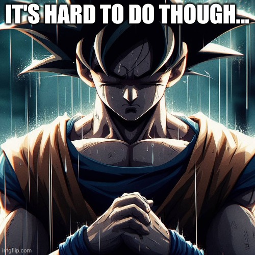 Sad Goku | IT'S HARD TO DO THOUGH... | image tagged in sad goku | made w/ Imgflip meme maker