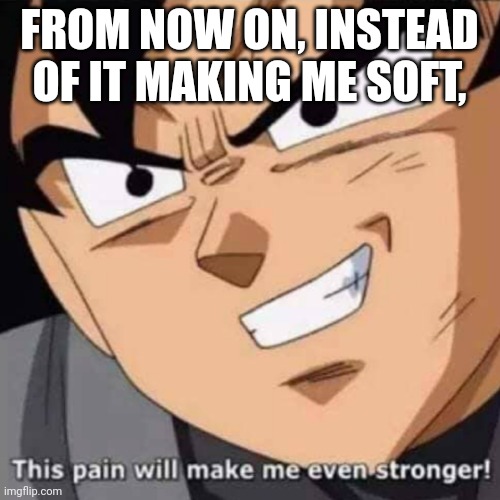 This pain will make me even stronger | FROM NOW ON, INSTEAD OF IT MAKING ME SOFT, | image tagged in this pain will make me even stronger | made w/ Imgflip meme maker