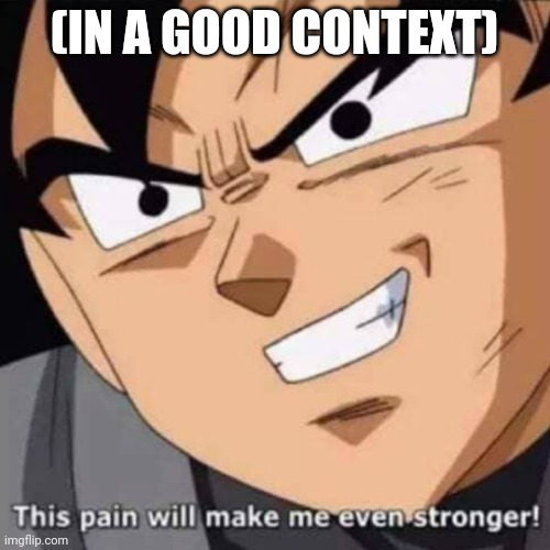 This pain will make me even stronger | (IN A GOOD CONTEXT) | image tagged in this pain will make me even stronger | made w/ Imgflip meme maker