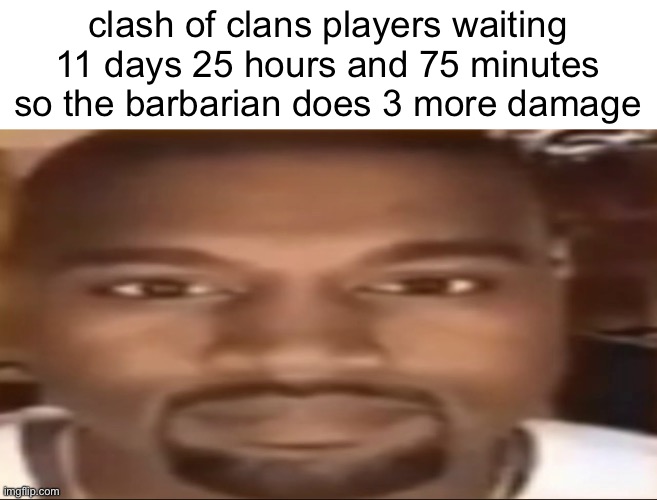 Kanye staring | clash of clans players waiting 11 days 25 hours and 75 minutes so the barbarian does 3 more damage | image tagged in kanye staring | made w/ Imgflip meme maker